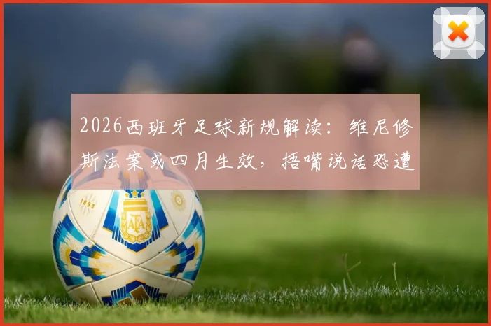 2026西班牙足球新规解读：维尼修斯法案或四月生效，捂嘴说话恐遭直接罚下，球员需注意