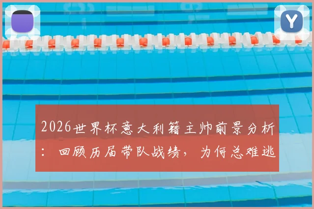 2026世界杯意大利籍主帅前景分析：回顾历届带队战绩，为何总难逃小组出局魔咒？