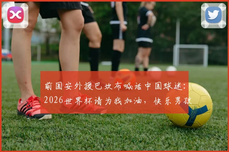 前国安外援巴坎布喊话中国球迷：2026世界杯请为我加油，快乐男孩的梦想之旅