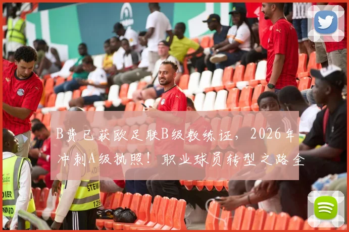 B费已获欧足联B级教练证,2026年冲刺A级执照!职业球员转型之路全解读