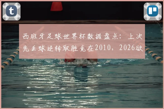 西班牙足球世界杯数据盘点：上次先丢球逆转取胜竟在2010，2026欲破尘封魔咒？
