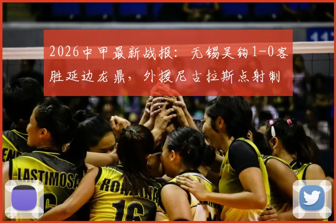 2026中甲最新战报:无锡吴钩1-0客胜延边龙鼎,外援尼古拉斯点射制胜,附两队近期战绩分析