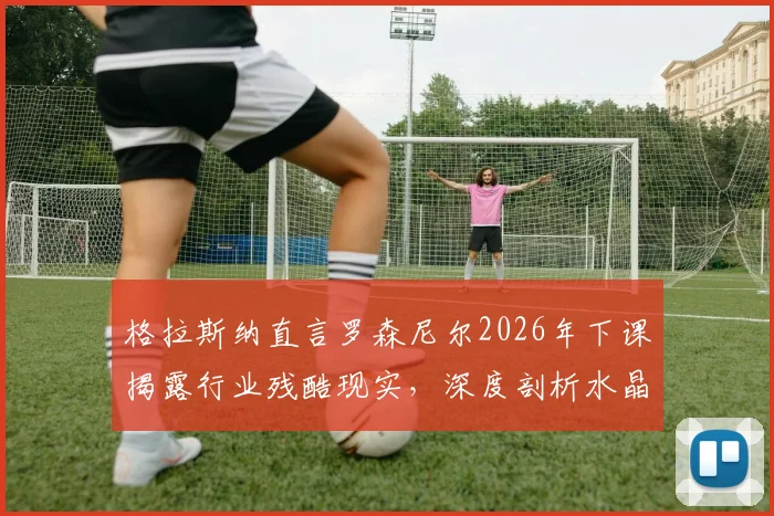 格拉斯纳直言罗森尼尔2026年下课揭露行业残酷现实,深度剖析水晶宫三杀利物浦不可思议背后的必然因素