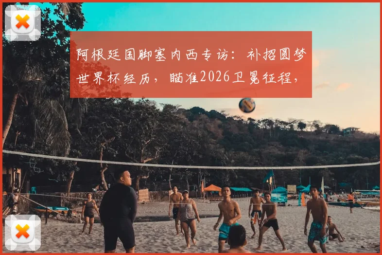 阿根廷国脚塞内西专访：补招圆梦世界杯经历，瞄准2026卫冕征程，浅析其国家队前景与价值