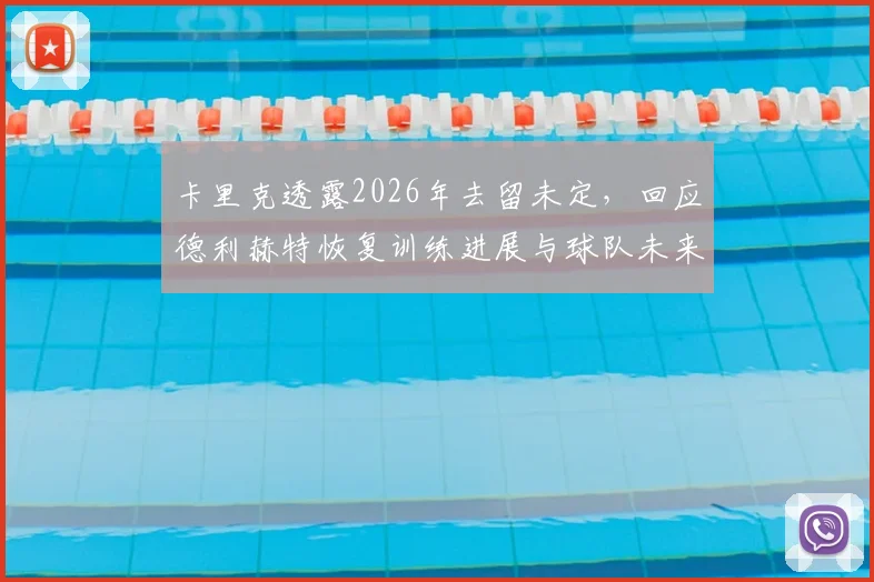 卡里克透露2026年去留未定，回应德利赫特恢复训练进展与球队未来规划