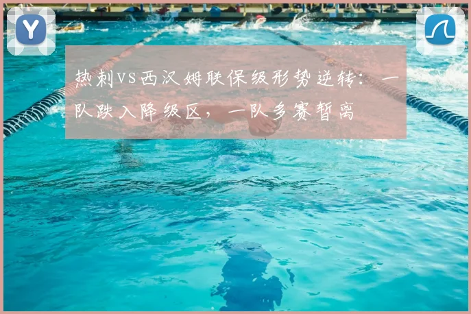 热刺vs西汉姆联保级形势逆转:一队跌入降级区,一队多赛暂离