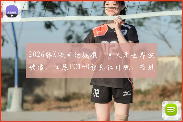 2026韩K联半场战报：金大元世界波破僵，江原FC1-0领先仁川联，附进球视频及全场分析