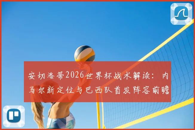 安切洛蒂2026世界杯战术解读：内马尔新定位与巴西队首发阵容前瞻，附关键球员角色分析