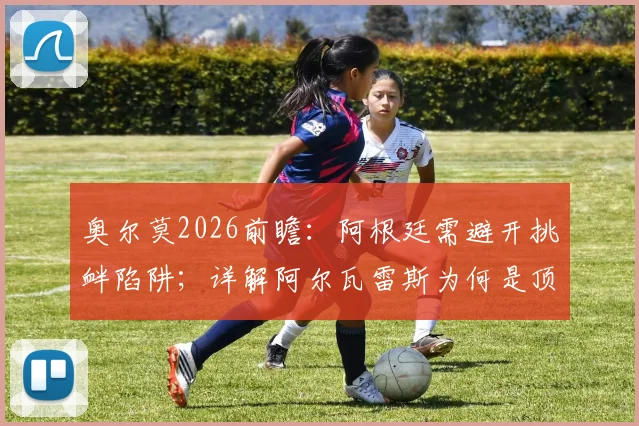 奥尔莫2026前瞻:阿根廷需避开挑衅陷阱;详解阿尔瓦雷斯为何是顶级球员