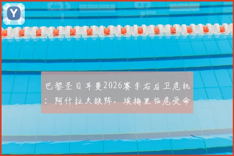 巴黎圣日耳曼2026赛季右后卫危机：阿什拉夫缺阵，埃梅里临危受命，后防线隐患深度解读