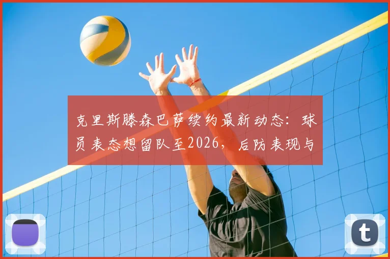 克里斯滕森巴萨续约最新动态：球员表态想留队至2026，后防表现与未来规划解析