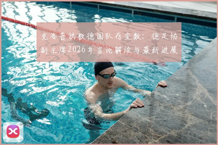 克洛普执教德国队存变数:德足协副主席2026年言论解读与最新进展分析
