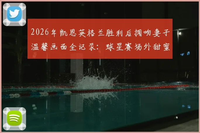2026年凯恩英格兰胜利后拥吻妻子温馨画面全记录：球星赛场外甜蜜瞬间盘点与球迷热议焦点