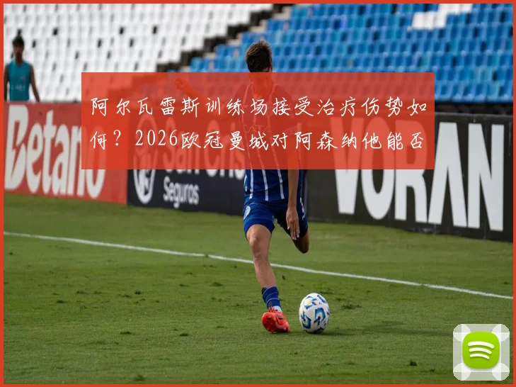 阿尔瓦雷斯训练场接受治疗伤势如何？2026欧冠曼城对阿森纳他能否首发，出战概率分析与最新伤情解读