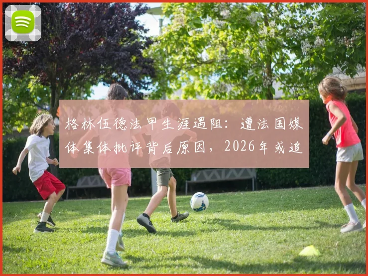 格林伍德法甲生涯遇阻:遭法国媒体集体批评背后原因,2026年或追随德泽尔比离队转会动态解析