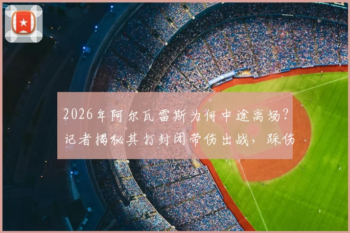 2026年阿尔瓦雷斯为何中途离场?记者揭秘其打封闭带伤出战,踩伤后无法坚持被迫换下内情