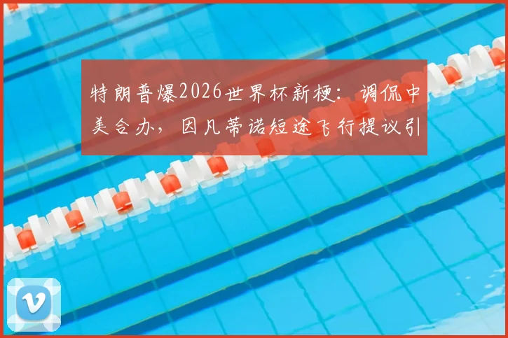 特朗普爆2026世界杯新梗:调侃中美合办,因凡蒂诺短途飞行提议引热议