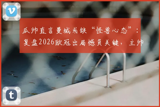瓜帅直言曼城或缺“怪兽心态”：复盘2026欧冠出局憾负关键，主帅赛后坦诚剖析球队现状