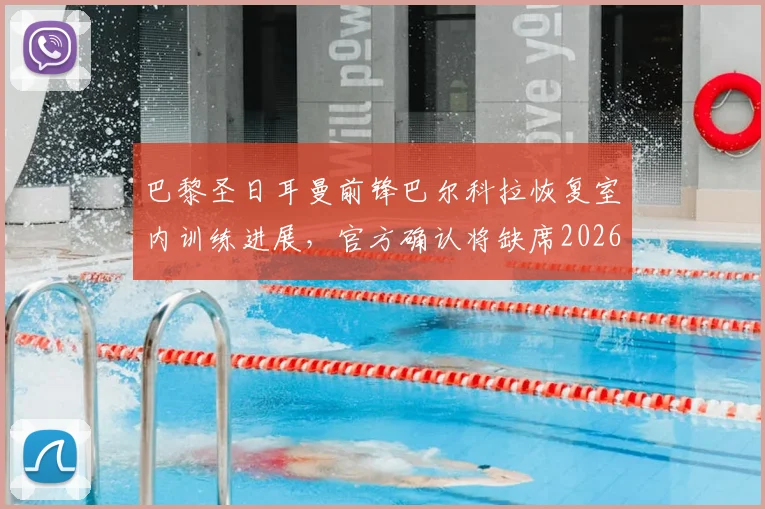 巴黎圣日耳曼前锋巴尔科拉恢复室内训练进展，官方确认将缺席2026欧冠利物浦关键战