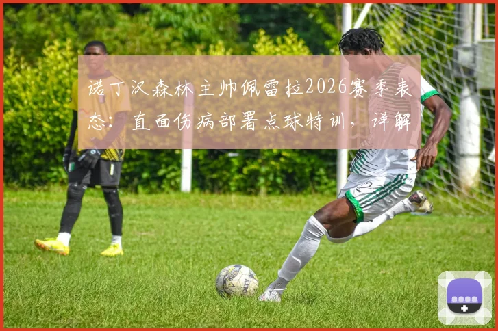 诺丁汉森林主帅佩雷拉2026赛季表态：直面伤病部署点球特训，详解球队晋级的实战准备与心态调整