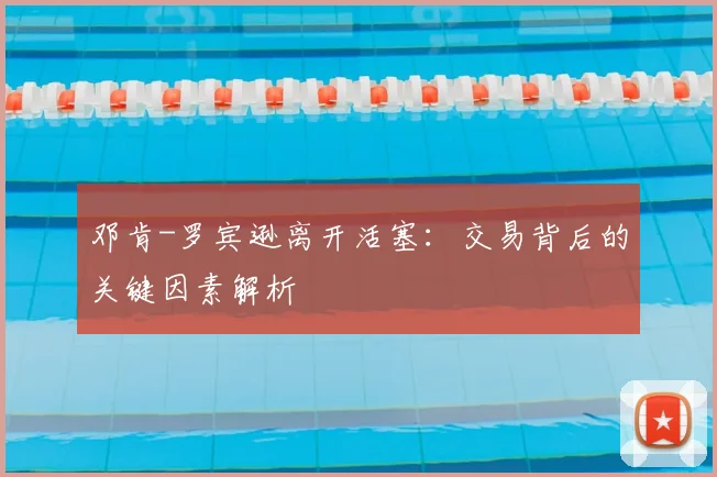 邓肯-罗宾逊离开活塞：交易背后的关键因素解析